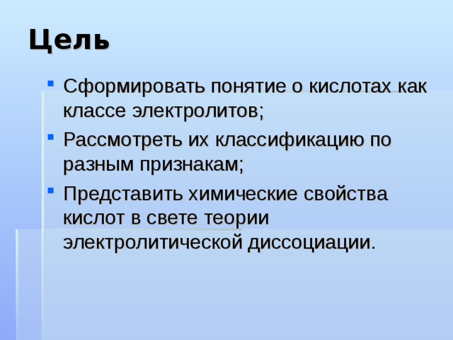 Цель Сформировать понятие о кислотах как классе электролитов; Рассмотреть их классификацию по разным признакам; Представить химические свойства кислот в свете теории электролитической диссоциации. 