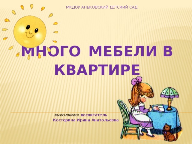 МКДОУ Аньковский детский сад   Много  мебели В КВАРТИРЕ   выполнила:  воспитатель  Костерина Ирина Анатольевна 