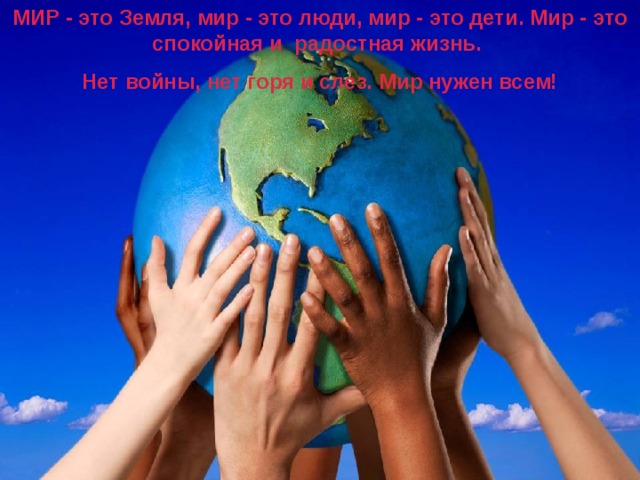 МИР - это Земля, мир - это люди, мир - это дети. Мир - это спокойная и радостная жизнь. Нет войны, нет горя и слез. Мир нужен всем! 