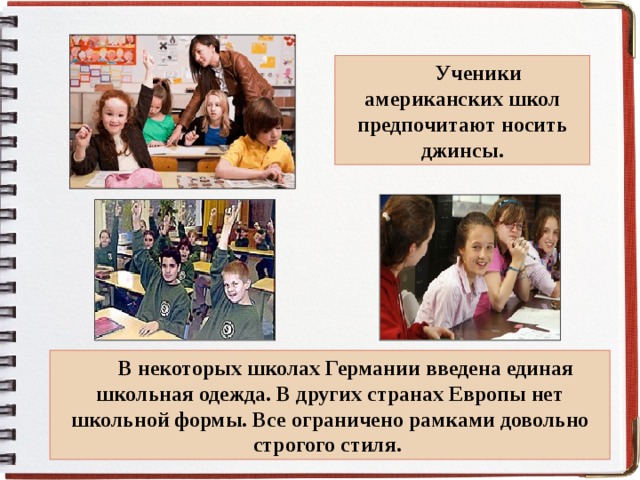 Ученики американских школ предпочитают носить джинсы. В некоторых школах Германии введена единая школьная одежда. В других странах Европы нет школьной формы. Все ограничено рамками довольно строгого стиля. 