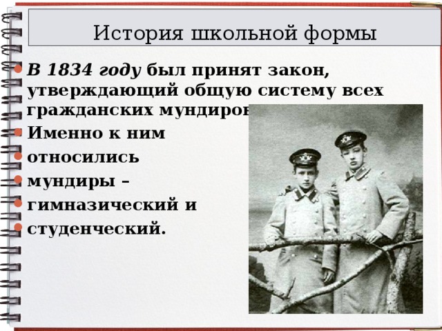 История школьной формы В 1834 году был принят закон, утверждающий общую систему всех гражданских мундиров. Именно к ним относились мундиры – гимназический и студенческий.  