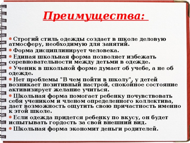 Преимущества:   Строгий стиль одежды создает в школе деловую атмосферу, необходимую для занятий. Форма дисциплинирует человека. Единая школьная форма позволяет избежать соревновательности между детьми в одежде. Ученик в школьной форме думает об учебе, а не об одежде. Нет проблемы 