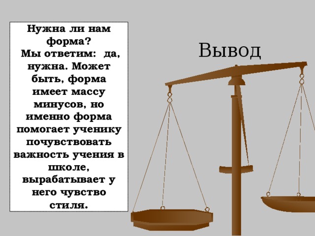  Вывод    Нужна ли нам форма?  Мы ответим: да, нужна. Может быть, форма имеет массу минусов, но именно форма помогает ученику почувствовать важность учения в школе, вырабатывает у него чувство стиля .    
