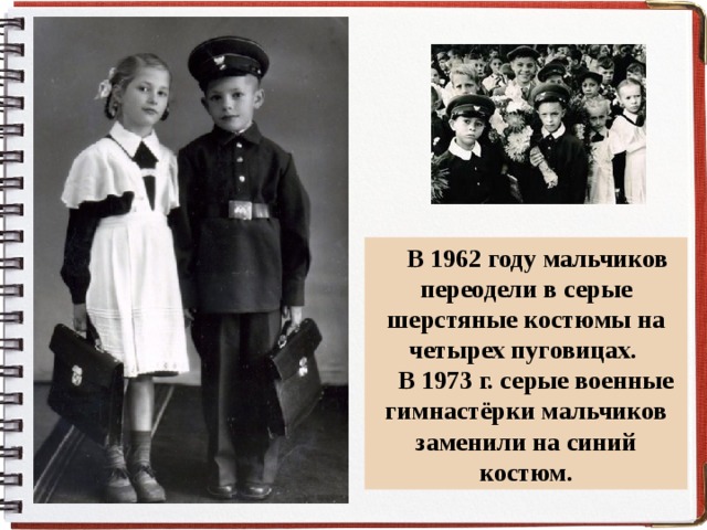  В 1962 году мальчиков переодели в серые шерстяные костюмы на четырех пуговицах.  В 1973 г. серые военные гимнастёрки мальчиков заменили на синий костюм. 