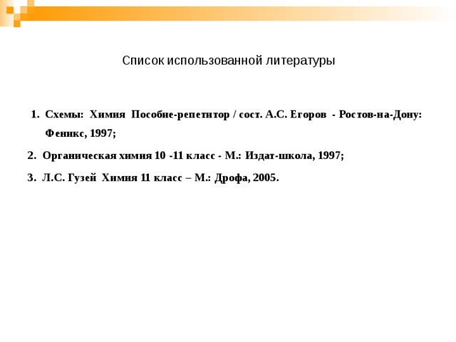  Список использованной литературы    1. Схемы: Химия Пособие-репетитор / сост. А.С. Егоров - Ростов-на-Дону: Феникс, 1997; 2. Органическая химия 10 -11 класс - М.: Издат-школа, 1997; 3. Л.С. Гузей Химия 11 класс – М.: Дрофа, 2005. 