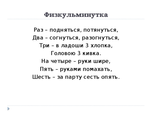 Физкульминутка Раз – подняться, потянуться, Два – согнуться, разогнуться, Три – в ладоши 3 хлопка, Головою 3 кивка. На четыре – руки шире, Пять – руками помахать, Шесть – за парту сесть опять. 