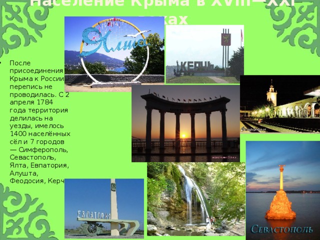 Население Крыма в XVIII—XXI веках После присоединения Крыма к России перепись не проводилась. С 2 апреля 1784 года территория делилась на уезды, имелось 1400 населённых сёл и 7 городов — Симферополь, Севастополь, Ялта, Евпатория, Алушта, Феодосия, Керчь. 