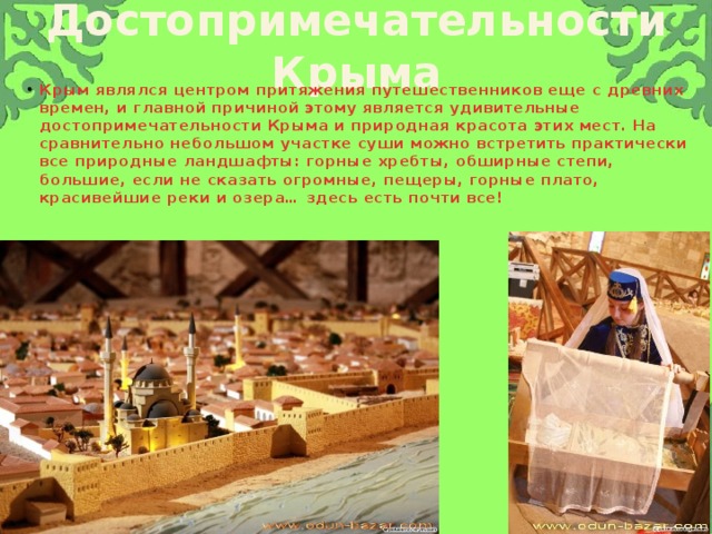 Достопримечательности Крыма Крым являлся центром притяжения путешественников еще с древних времен, и главной причиной этому является удивительные достопримечательности Крыма и природная красота этих мест. На сравнительно небольшом участке суши можно встретить практически все природные ландшафты: горные хребты, обширные степи, большие, если не сказать огромные, пещеры, горные плато, красивейшие реки и озера… здесь есть почти все! 