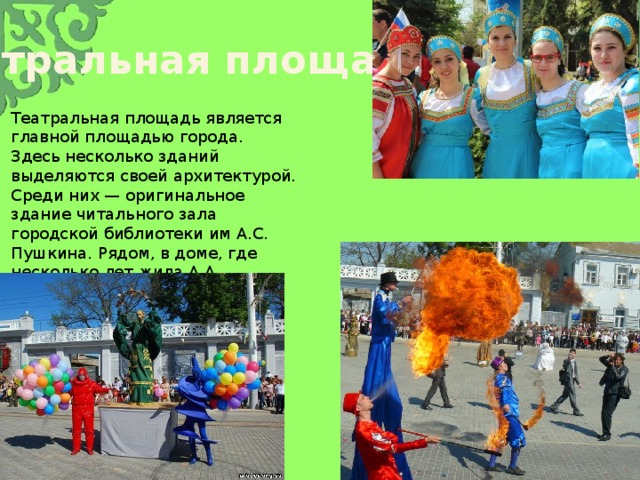 Театральная площадь Театральная площадь является главной площадью города. Здесь несколько зданий выделяются своей архитектурой. Среди них — оригинальное здание читального зала городской библиотеки им А.С. Пушкина. Рядом, в доме, где несколько лет жила А.А. Ахматова, нынче открыто литературное кафе. 