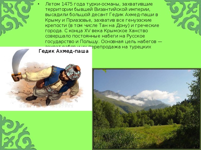 Летом 1475 года турки-османы, захватившие территории бывшей Византийской империи, высадили большой десант Гедик Ахмед-паши в Крыму и Приазовье, захватив все генуэзские крепости (в том числе Тан на Дону) и греческие города. С конца XV века Крымское Ханство совершало постоянные набеги на Русское государство и Польшу. Основная цель набегов — захват рабов и их перепродажа на турецких рынках. Гедик Ахмед-паша 