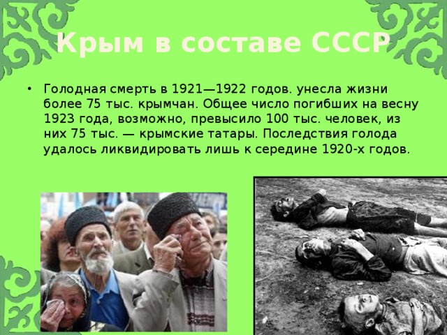 Крым в составе СССР Голодная смерть в 1921—1922 годов. унесла жизни более 75 тыс. крымчан. Общее число погибших на весну 1923 года, возможно, превысило 100 тыс. человек, из них 75 тыс. — крымские татары. Последствия голода удалось ликвидировать лишь к середине 1920-х годов. 