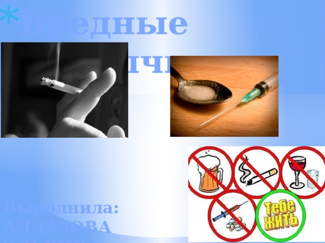Вредные привычки Выполнила: АЛЛАЗОВА ЭЛЬВИРА ИМРАНОВНА 
