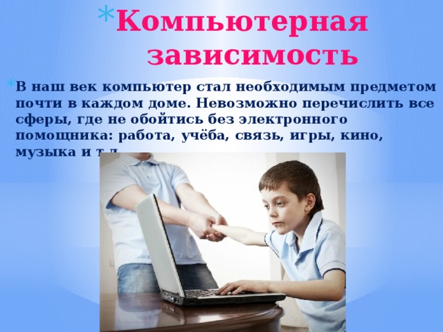 Компьютерная зависимость В наш век компьютер стал необходимым предметом почти в каждом доме. Невозможно перечислить все сферы, где не обойтись без электронного помощника: работа, учёба, связь, игры, кино, музыка и т.д. 