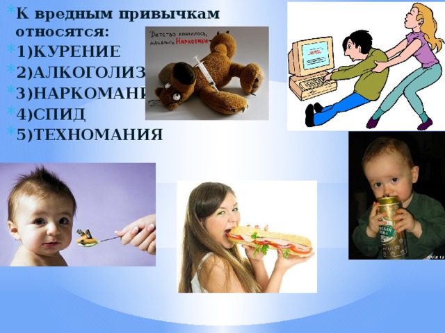К вредным привычкам относятся: 1)КУРЕНИЕ 2)АЛКОГОЛИЗМ 3)НАРКОМАНИЯ 4)СПИД 5)ТЕХНОМАНИЯ 