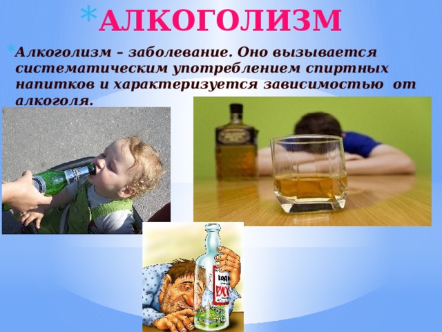 АЛКОГОЛИЗМ Алкоголизм – заболевание. Оно вызывается систематическим употреблением спиртных напитков и характеризуется зависимостью от алкоголя. 