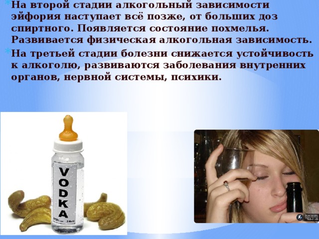 На второй стадии алкогольный зависимости эйфория наступает всё позже, от больших доз спиртного. Появляется состояние похмелья. Развивается физическая алкогольная зависимость. На третьей стадии болезни снижается устойчивость к алкоголю, развиваются заболевания внутренних органов, нервной системы, психики. 