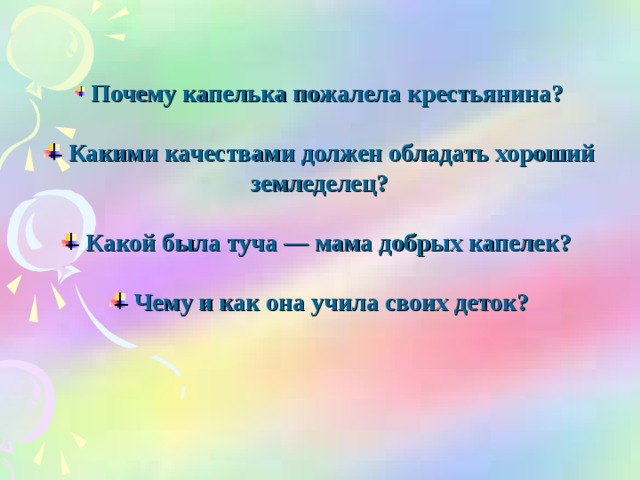 Почему капелька пожалела крестьянина?   Какими качествами должен обладать хороший земледелец?   Какой была туча — мама добрых капелек?   Чему и как она учила своих деток?    