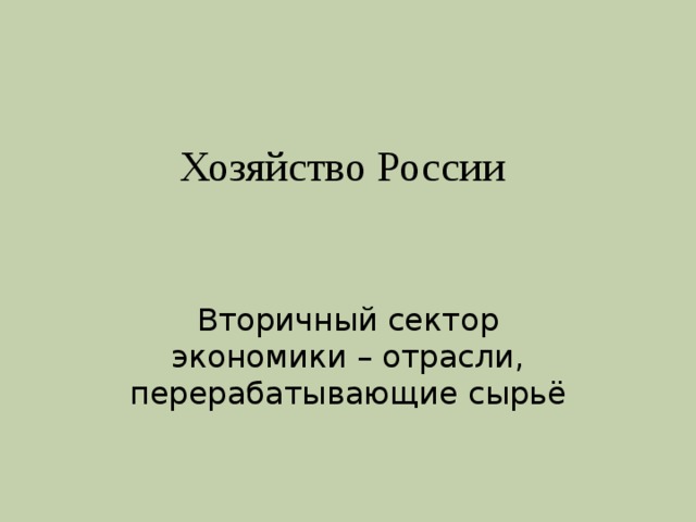 Хозяйство России Вторичный сектор экономики – отрасли, перерабатывающие сырьё 