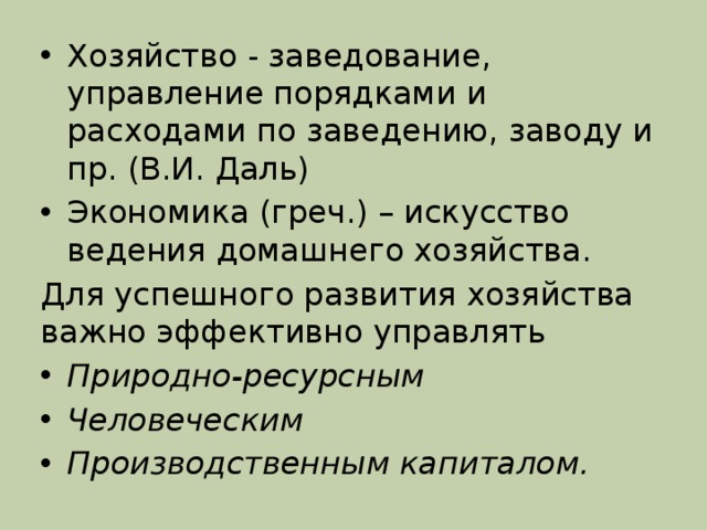 Хозяйство - заведование, управление порядками и расходами по заведению, заводу и пр. (В.И. Даль) Экономика (греч.) – искусство ведения домашнего хозяйства. Для успешного развития хозяйства важно эффективно управлять Природно-ресурсным Человеческим Производственным капиталом. 