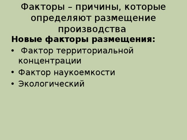 Факторы – причины, которые определяют размещение производства Новые факторы размещения:  Фактор территориальной концентрации Фактор наукоемкости Экологический 