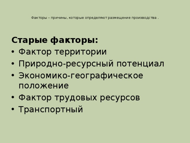   Факторы – причины, которые определяют размещение производства .    Старые факторы: Фактор территории Природно-ресурсный потенциал Экономико-географическое положение Фактор трудовых ресурсов Транспортный 