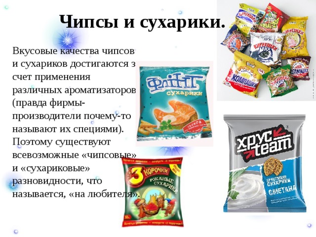 Чипсы и сухарики.  Вкусовые качества чипсов и сухариков достигаются за счет применения различных ароматизаторов (правда фирмы-производители почему-то называют их специями). Поэтому существуют всевозможные «чипсовые» и «сухариковые» разновидности, что называется, «на любителя». 
