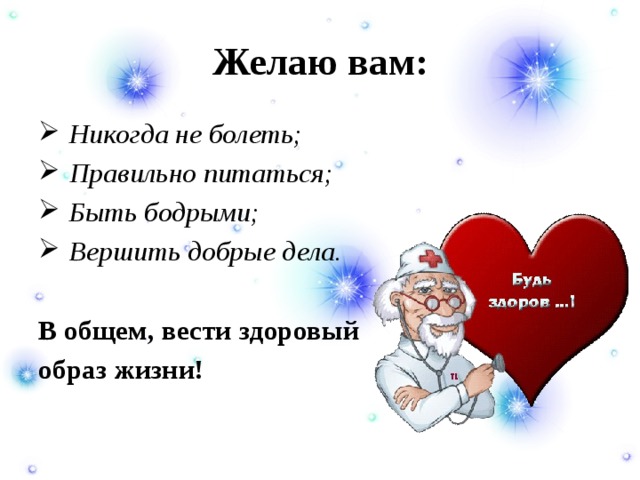 Желаю вам:   Никогда не болеть;   Правильно питаться;   Быть бодрыми;   Вершить добрые дела.  В общем, вести здоровый образ жизни!   