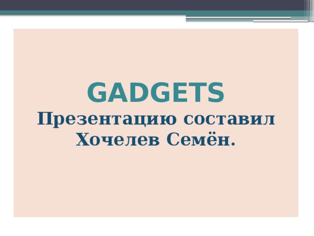 GADGETS  Презентацию составил  Хочелев Семён.   