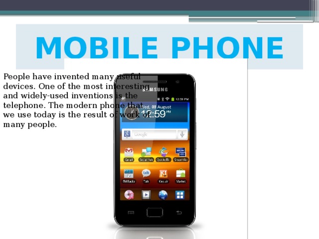 MOBILE PHONE People have invented many useful devices. One of the most interesting and widely-used inventions is the telephone. The modern phone that we use today is the result of work of many people. 