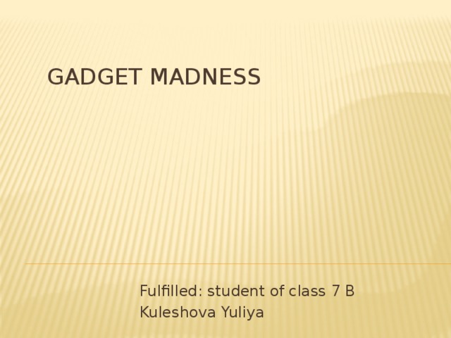  Gadget madness  Fulfilled: student of class 7 B  Kuleshova Yuliya 