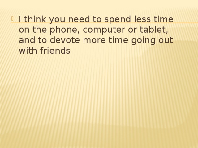 I think you need to spend less time on the phone, computer or tablet, and to devote more time going out with friends 