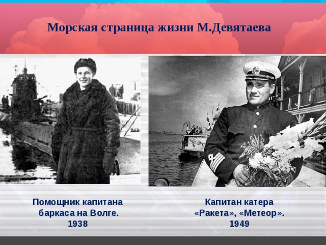 Морская страница жизни М.Девятаева Помощник капитана  баркаса на Волге.  1938 Капитан катера «Ракета», «Метеор».  1949 