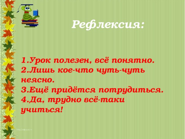 Рефлексия:  1.Урок полезен, всё понятно. 2.Лишь кое-что чуть-чуть неясно. 3.Ещё придётся потрудиться. 4.Да, трудно всё-таки учиться! 