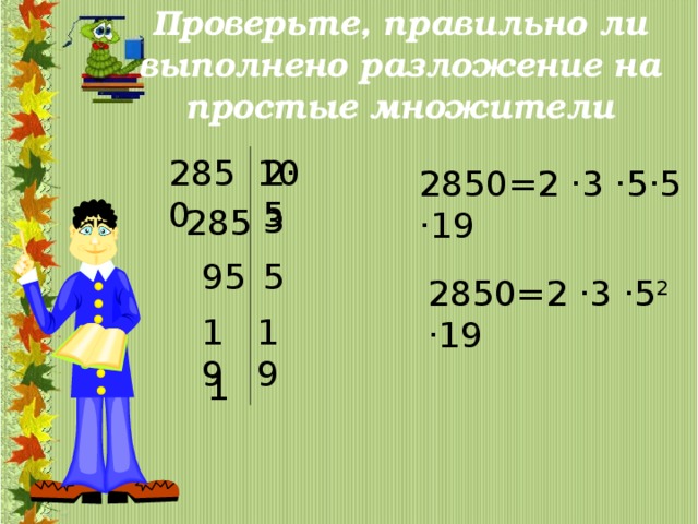 Проверьте, правильно ли выполнено разложение на простые множители 2850 2 ·5 10 2850=2 ·3 ·5 ·5  ·19 3 285 5 95 2850=2 ·3 ·5 2 ·19 19 19 1 