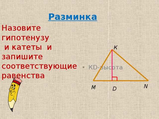 Разминка Назовите гипотенузу  и катеты и запишите соответствующие равенства КD-высота К N М D 
