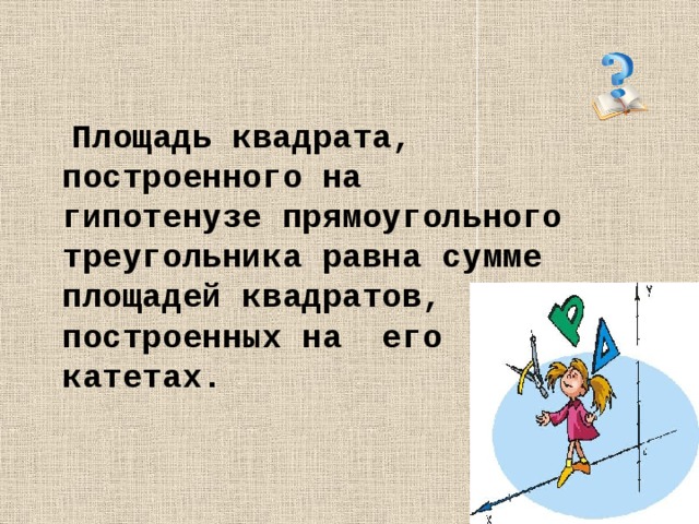   Площадь квадрата, построенного на гипотенузе прямоугольного треугольника равна сумме площадей квадратов, построенных на его катетах. 
