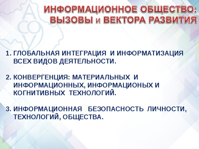 ГЛОБАЛЬНАЯ ИНТЕГРАЦИЯ И ИНФОРМАТИЗАЦИЯ ВСЕХ ВИДОВ ДЕЯТЕЛЬНОСТИ.  2. КОНВЕРГЕНЦИЯ: МАТЕРИАЛЬНЫХ И ИНФОРМАЦИОННЫХ, ИНФОРМАЦИОНЫХ И КОГНИТИВНЫХ ТЕХНОЛОГИЙ.  3. ИНФОРМАЦИОННАЯ БЕЗОПАСНОСТЬ ЛИЧНОСТИ, ТЕХНОЛОГИЙ, ОБЩЕСТВА. 