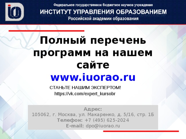 Полный перечень программ на нашем сайте  www.iuorao.ru СТАНЬТЕ НАШИМ ЭКСПЕРТОМ! https://vk.com/expert_kursobr Адрес: 105062, г. Москва, ул. Макаренко, д. 5/16, стр. 1Б Телефон: +7 (495) 625-2024 E-mail: dpo@iuorao.ru   