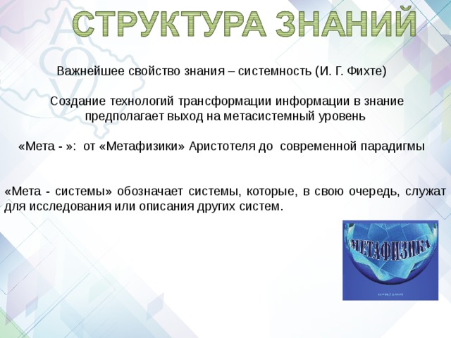  Важнейшее свойство знания – системность (И. Г. Фихте)  Создание технологий трансформации информации в знание предполагает выход на метасистемный уровень  «Мета - »: от «Метафизики» Аристотеля до современной парадигмы «Мета - системы» обозначает системы, которые, в свою очередь, служат для исследования или описания других систем. 