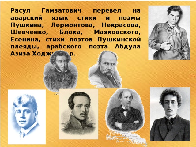 Расул Гамзатович перевел на аварский язык стихи и поэмы Пушкина, Лермонтова, Некрасова, Шевченко, Блока, Маяковского, Есенина, стихи поэтов Пушкинской плеяды, арабского поэта Абдула Азиза Ходжи и др. 