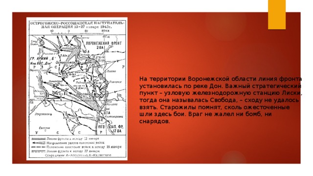 На территории Воронежской области линия фронта установилась по реке Дон. Важный стратегический пункт – узловую железнодорожную станцию Лиски, тогда она называлась Свобода, – сходу не удалось взять. Старожилы помнят, сколь ожесточенные шли здесь бои. Враг не жалел ни бомб, ни снарядов. 