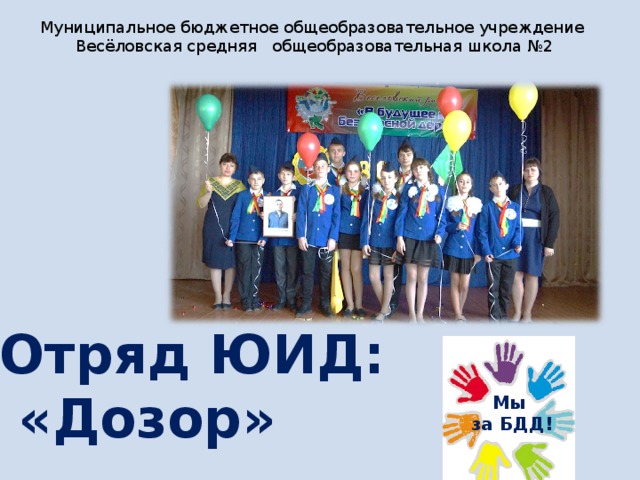 Муниципальное бюджетное общеобразовательное учреждение  Весёловская средняя общеобразовательная школа №2 Отряд ЮИД:  «Дозор» Мы  за БДД! 