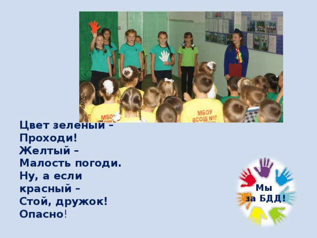 Цвет зеленый –  Проходи!  Желтый –  Малость погоди.  Ну, а если красный –  Стой, дружок!  Опасно ! Мы  за БДД! 