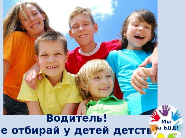 Водитель! Не отбирай у детей детство! Мы  за БДД! 