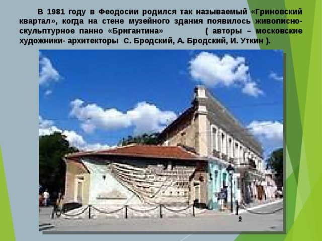  В 1981 году в Феодосии родился так называемый «Гриновский квартал», когда на стене музейного здания появилось живописно-скульптурное панно «Бригантина» ( авторы – московские художники- архитекторы С. Бродский, А. Бродский, И. Уткин ).  