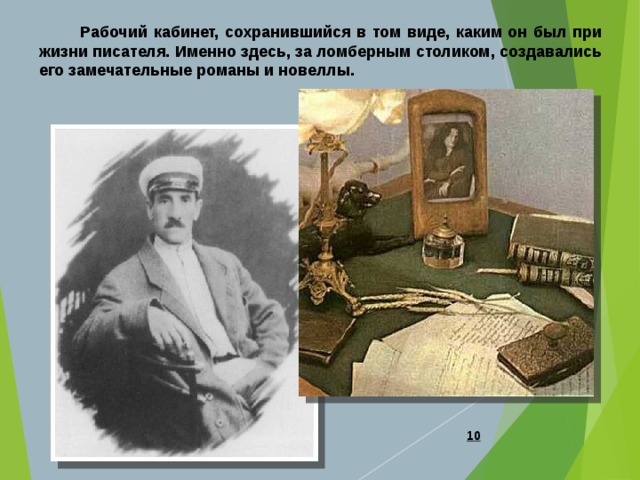  Рабочий кабинет, сохранившийся в том виде, каким он был при жизни писателя. Именно здесь, за ломберным столиком, создавались его замечательные романы и новеллы.  