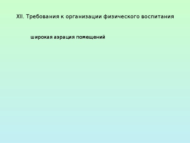 физические упражнения, проводимые в легкой спортивной одежде в помещении и на открытом воздухе физические упражнения, проводимые в легкой спортивной одежде в помещении и на открытом воздухе умывание прохладной водой и другие водные, воздушные и солнечные процедуры умывание прохладной водой и другие водные, воздушные и солнечные процедуры  XII. Требования к организации физического воспитания   широкая аэрация помещений широкая аэрация помещений Закаливание детей (мероприятия) правильно организованная прогулка правильно организованная прогулка 