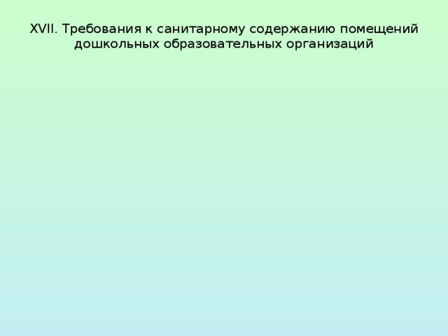  XVII. Требования к санитарному содержанию помещений  дошкольных образовательных организаций   