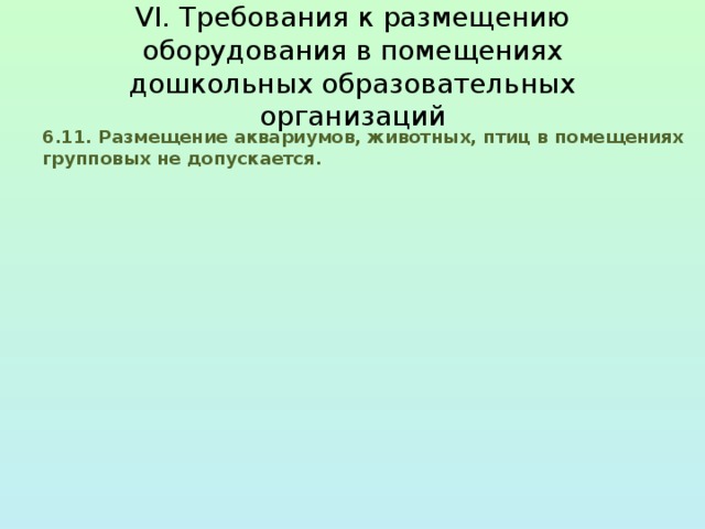 VI. Требования к размещению оборудования в помещениях  дошкольных образовательных организаций 6.11. Размещение аквариумов, животных, птиц в помещениях групповых не допускается. 