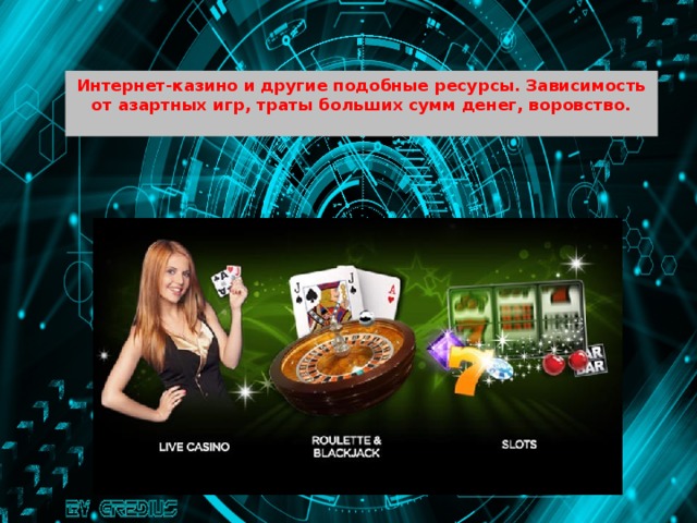 Интернет-казино и другие подобные ресурсы. Зависимость от азартных игр, траты больших сумм денег, воровство.  